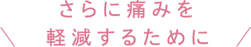 さらに痛みを軽減するために